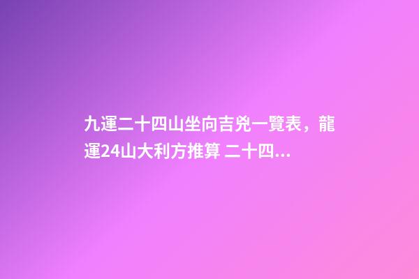 九運二十四山坐向吉兇一覽表，龍運24山大利方推算 二十四山水口吉兇斷口訣-第1張-觀點-玄機派